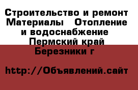 Строительство и ремонт Материалы - Отопление и водоснабжение. Пермский край,Березники г.